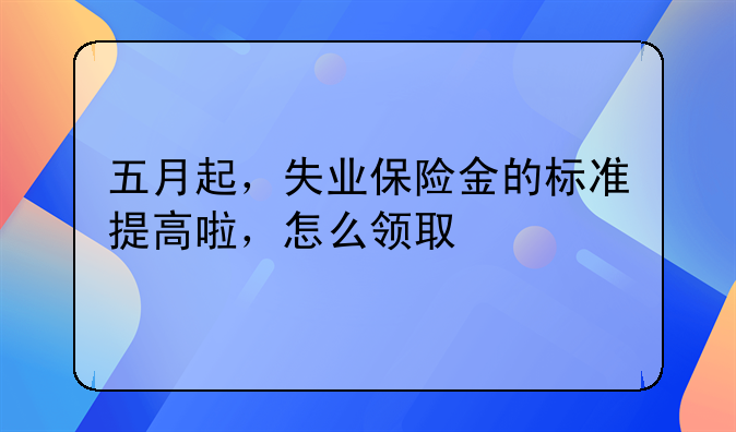 五月起，失业保险金的标准提高啦，怎么领取