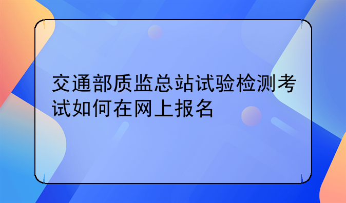 交通部质监总站试验检测考试如何在网上报名