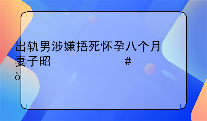 出轨男涉嫌捂死怀孕八个月妻子是什么情况？