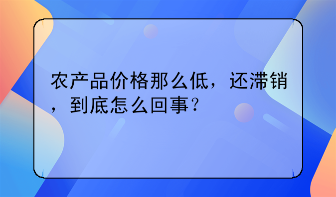 农产品价格那么低，还滞销，到底怎么回事？