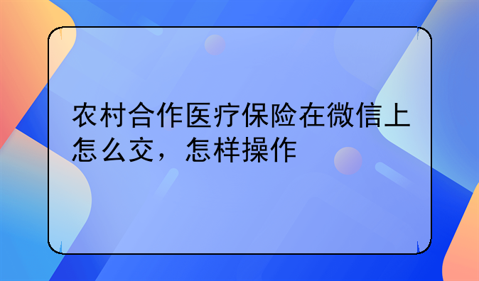 湖南合作医疗保险网上缴费平台__农村合作医疗保险在微信上怎么交，怎样操作