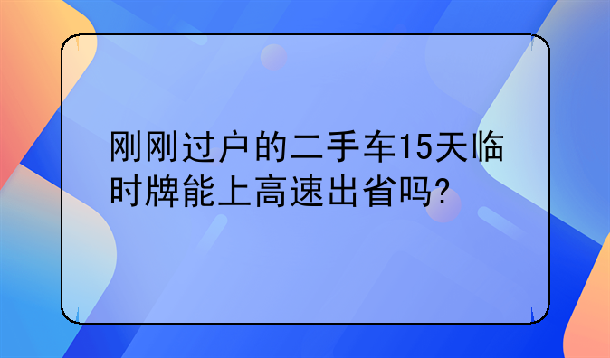 刚刚过户的二手车15天临时牌能上高速出省吗?