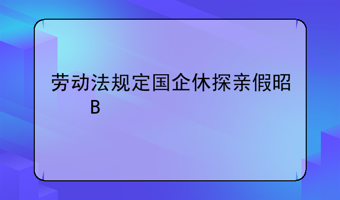 劳动法规定国企休探亲假是否要扣绩效工资？