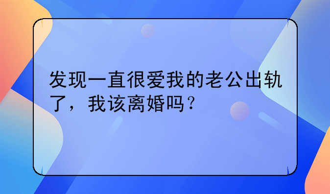 发现一直很爱我的老公出轨了，我该离婚吗？