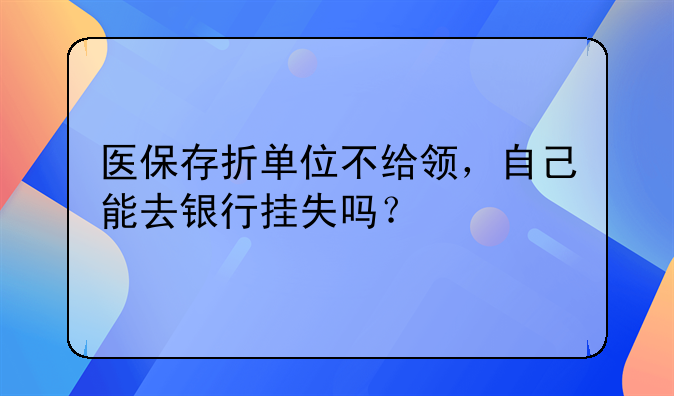 医保存折单位不给领，自己能去银行挂失吗？