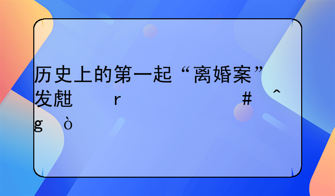 历史上的第一起“离婚案”发生在什么时候？