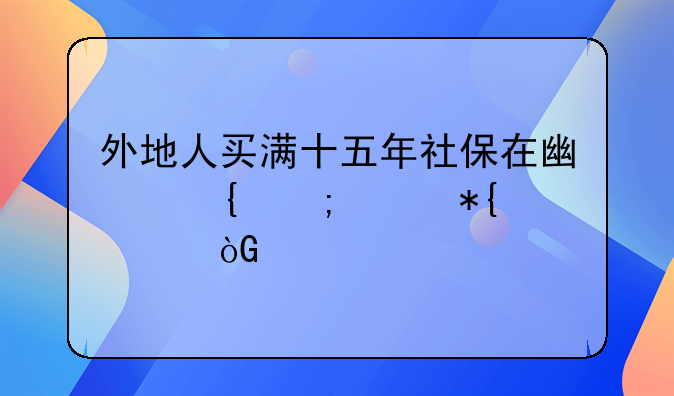 外地人买满十五年社保在广州怎样办退休手续