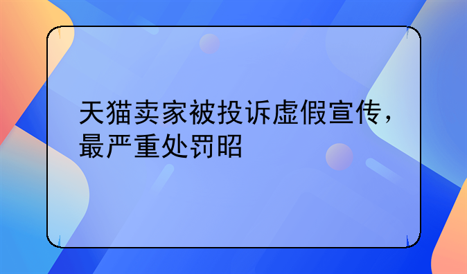 天猫卖家被投诉虚假宣传，最严重处罚是什么