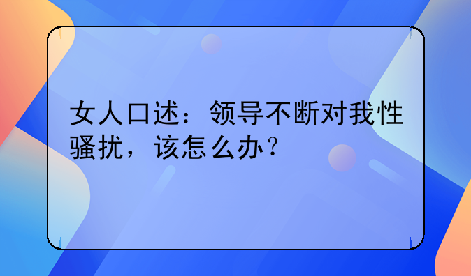 女人口述：领导不断对我性骚扰，该怎么办？