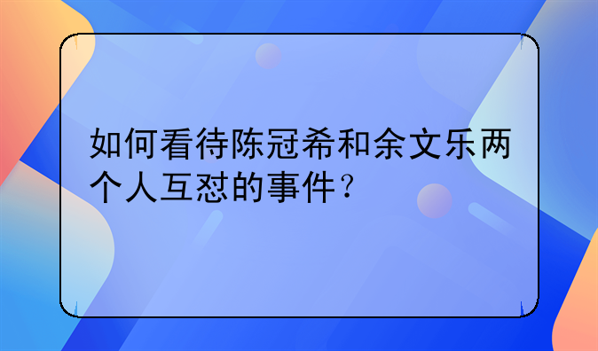 如何看待陈冠希和余文乐两个人互怼的事件？