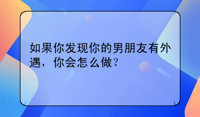 如果你发现你的男朋友有外遇，你会怎么做？