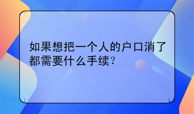 如果想把一个人的户口消了都需要什么手续？