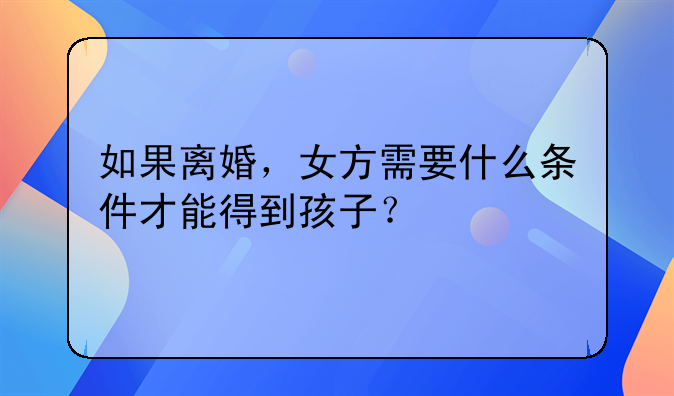 如果离婚，女方需要什么条件才能得到孩子？