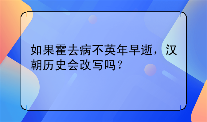 如果霍去病不英年早逝，汉朝历史会改写吗？