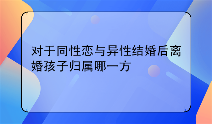 对于同性恋与异性结婚后离婚孩子归属哪一方