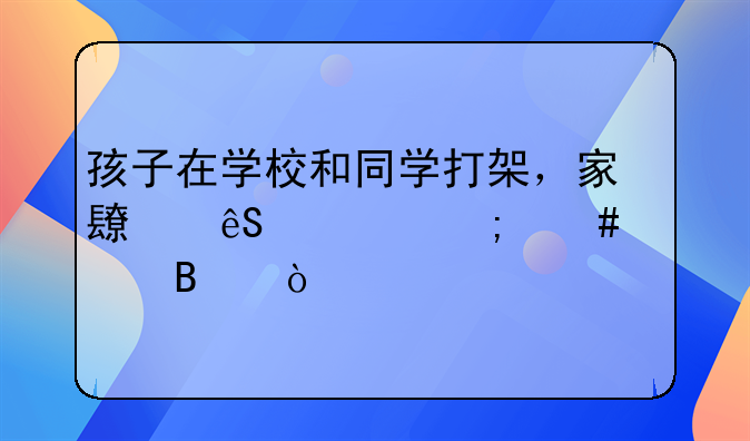 孩子在学校和同学打架，家长应该怎么处理？