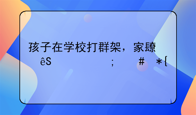 孩子在学校打群架，家长应该怎么办才正确？