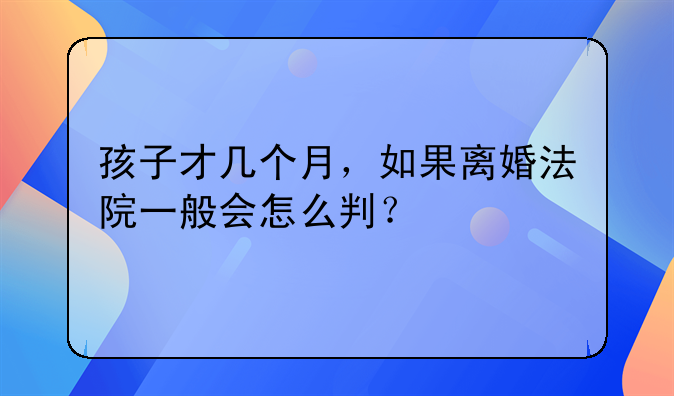 孩子才几个月，如果离婚法院一般会怎么判？