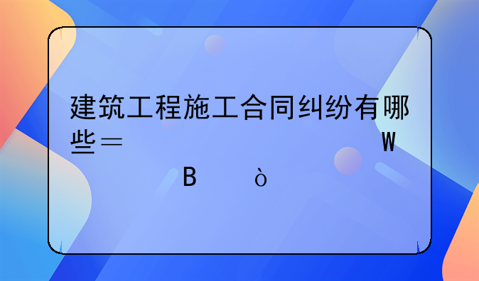 建筑工程施工合同纠纷有哪些？该如何处理？