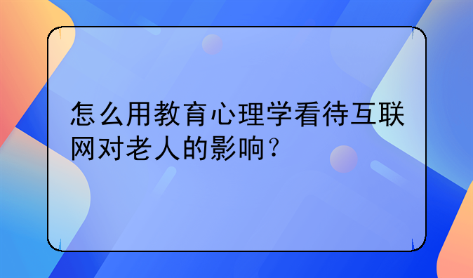 怎么用教育心理学看待互联网对老人的影响？