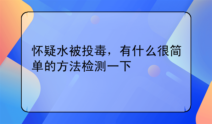 怀疑水被投毒，有什么很简单的方法检测一下