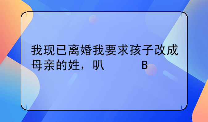 我现已离婚我要求孩子改成母亲的姓，可以吗