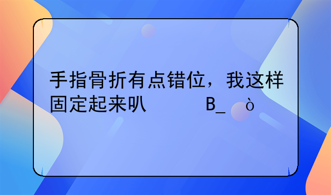 手指骨折有点错位，我这样固定起来可以吗？