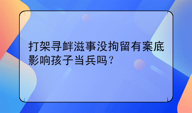 打架寻衅滋事没拘留有案底影响孩子当兵吗？