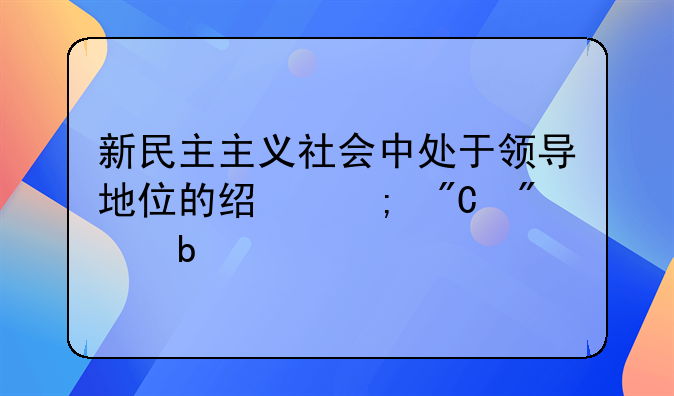 新民主主义社会中处于领导地位的经济成分是