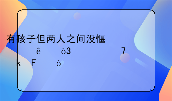 有了孩子离婚到底对不对;有孩子但两人之间没感情了，要不要离婚呢？