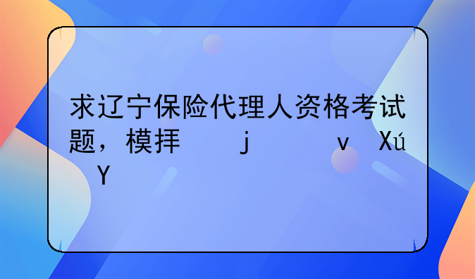 求辽宁保险代理人资格考试题，模拟的也可以