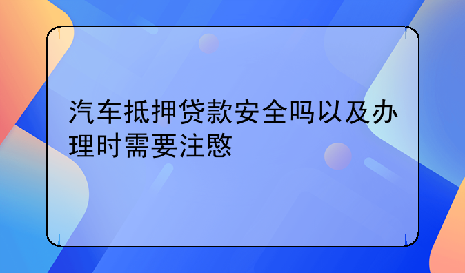 汽车抵押贷款安全吗以及办理时需要注意什么