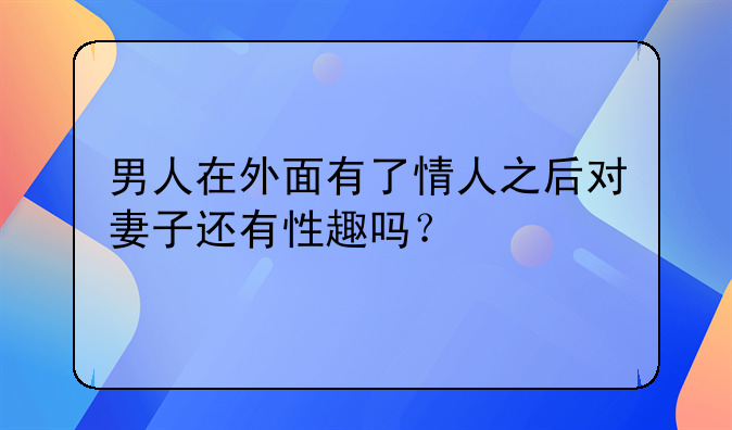 男人在外面有了情人之后对妻子还有性趣吗？