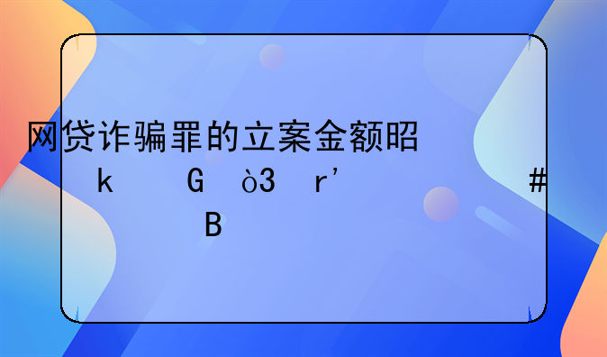 网贷诈骗罪的立案金额是多少，有什么标准吗