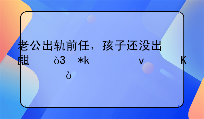 老公出轨前任，孩子还没出生，抚养权归谁？