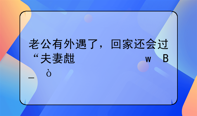 老公有外遇了，回家还会过“夫妻生活”吗？