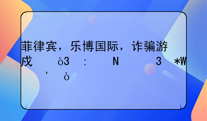 菲律宾，乐博国际，诈骗游戏，去哪里投诉？