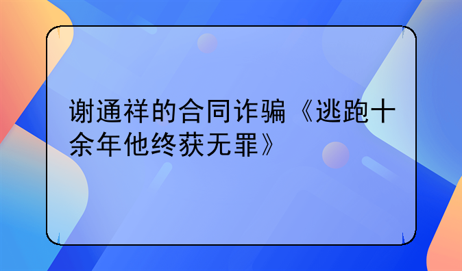 谢通祥的合同诈骗《逃跑十余年他终获无罪》