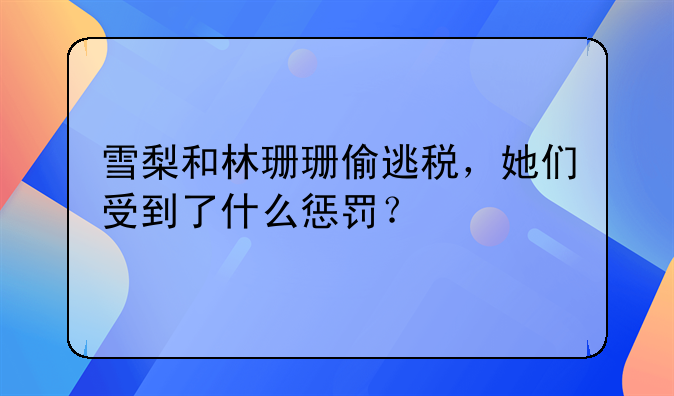 雪梨和林珊珊偷逃税，她们受到了什么惩罚？