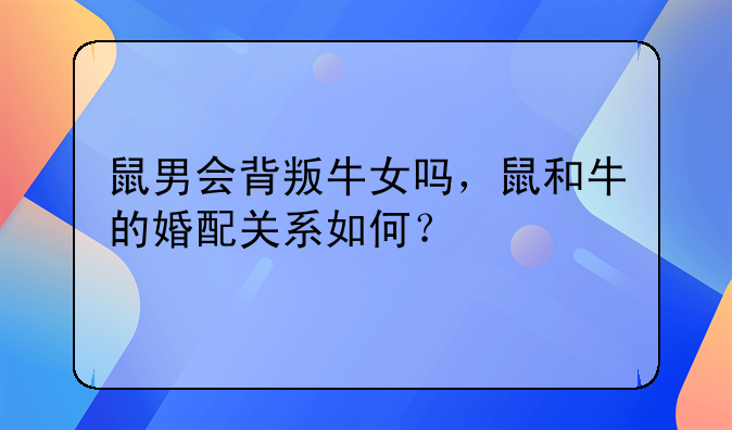 鼠男会背叛牛女吗，鼠和牛的婚配关系如何？