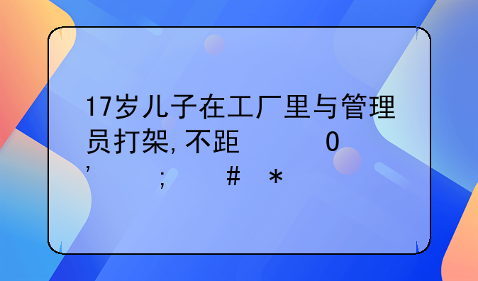 17岁儿子在工厂里与管理员打架,不跟道歉怎么办