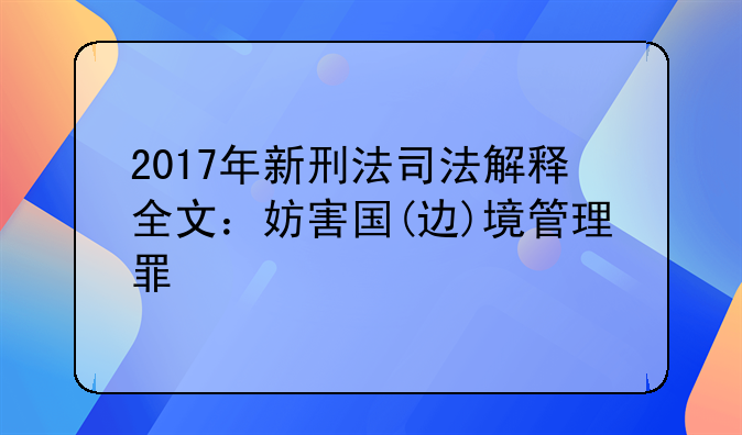 2017年新刑法司法解释全文：妨害国(边)境管理罪