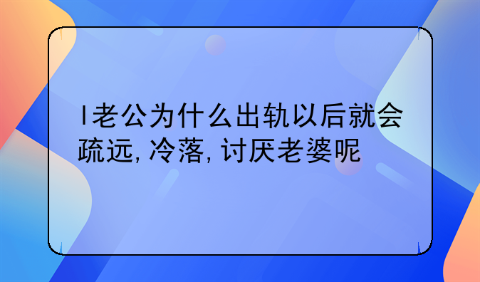 l老公为什么出轨以后就会疏远,冷落,讨厌老婆呢