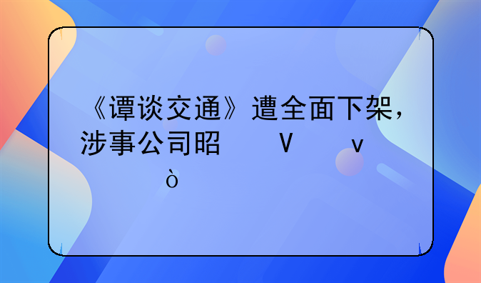 《谭谈交通》遭全面下架，涉事公司是啥来头？