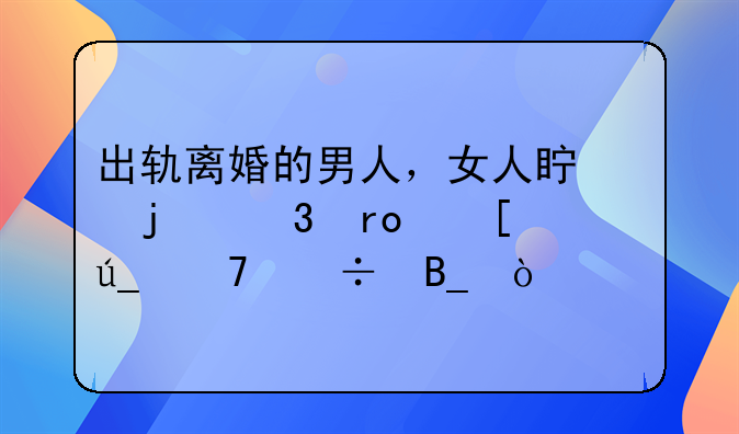 出轨离婚的男人，女人真的希望他过得不好吗？