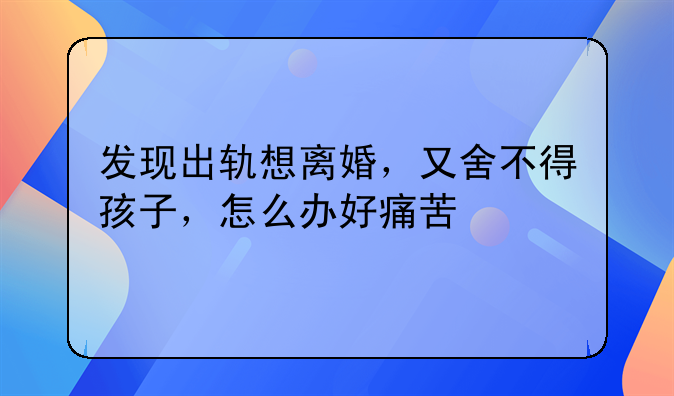 女人出轨想离婚又舍不得孩子~女人出轨既不想离婚也舍不得情人,为什么?