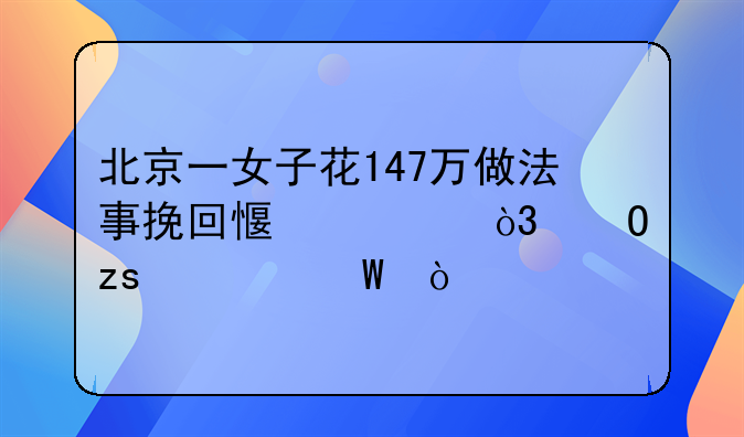 北京一女子花147万做法事挽回感情，结果如何？