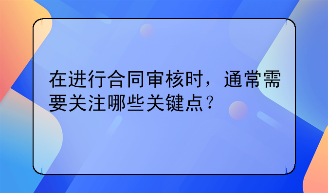 在进行合同审核时，通常需要关注哪些关键点？