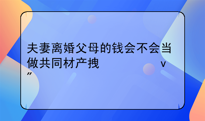 夫妻离婚父母的钱会不会当做共同材产拿出来分