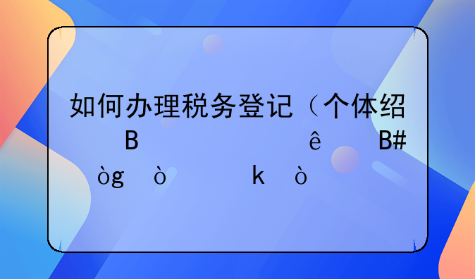 如何办理税务登记（个体经营、个人合伙企业）